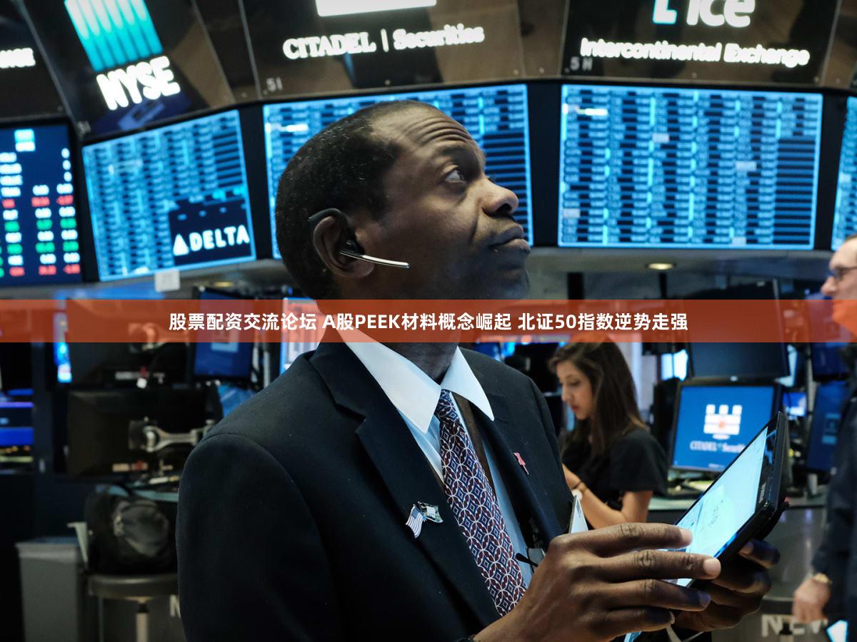 股票配资交流论坛 A股PEEK材料概念崛起 北证50指数逆势走强
