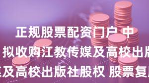 正规股票配资门户 中文传媒：拟收购江教传媒及高校出版社股权 股票复牌