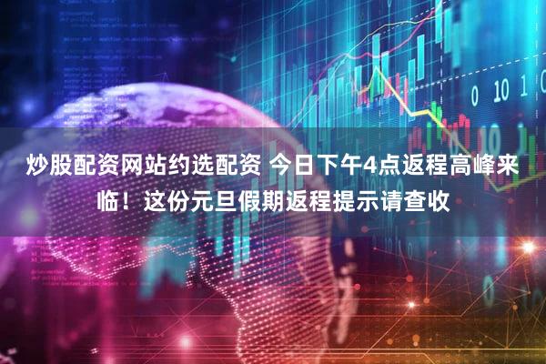 炒股配资网站约选配资 今日下午4点返程高峰来临！这份元旦假期返程提示请查收