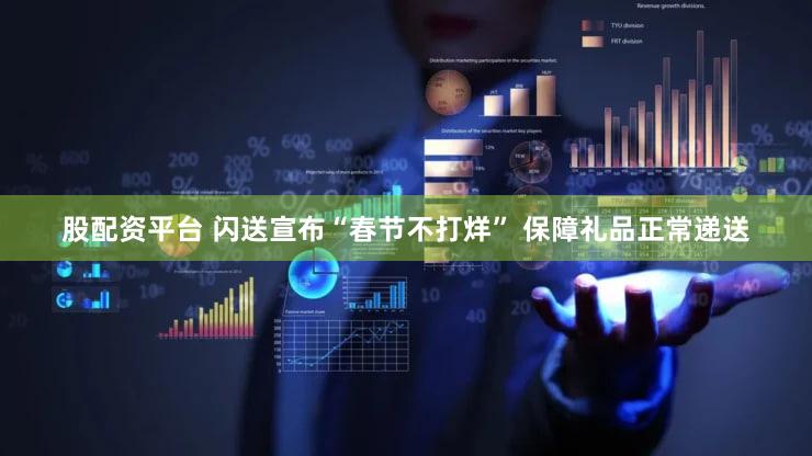 股配资平台 闪送宣布“春节不打烊” 保障礼品正常递送