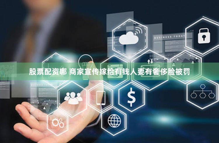 股票配资哪 商家宣传嫁给有钱人要有奢侈脸被罚