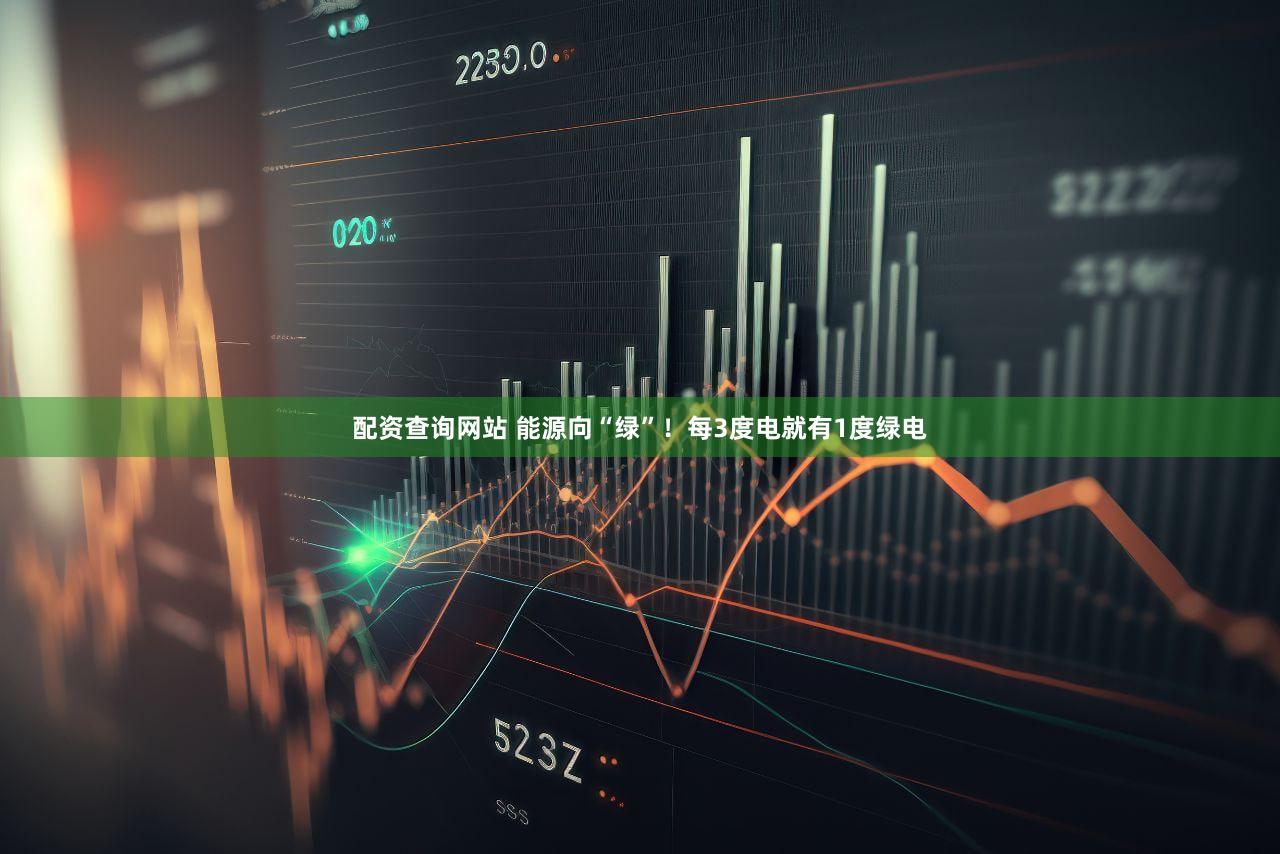 配资查询网站 能源向“绿”！每3度电就有1度绿电