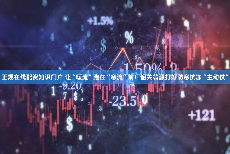 正规在线配资知识门户 让“暖流”跑在“寒流”前!韶关翁源打好防寒抗冻“主动仗”