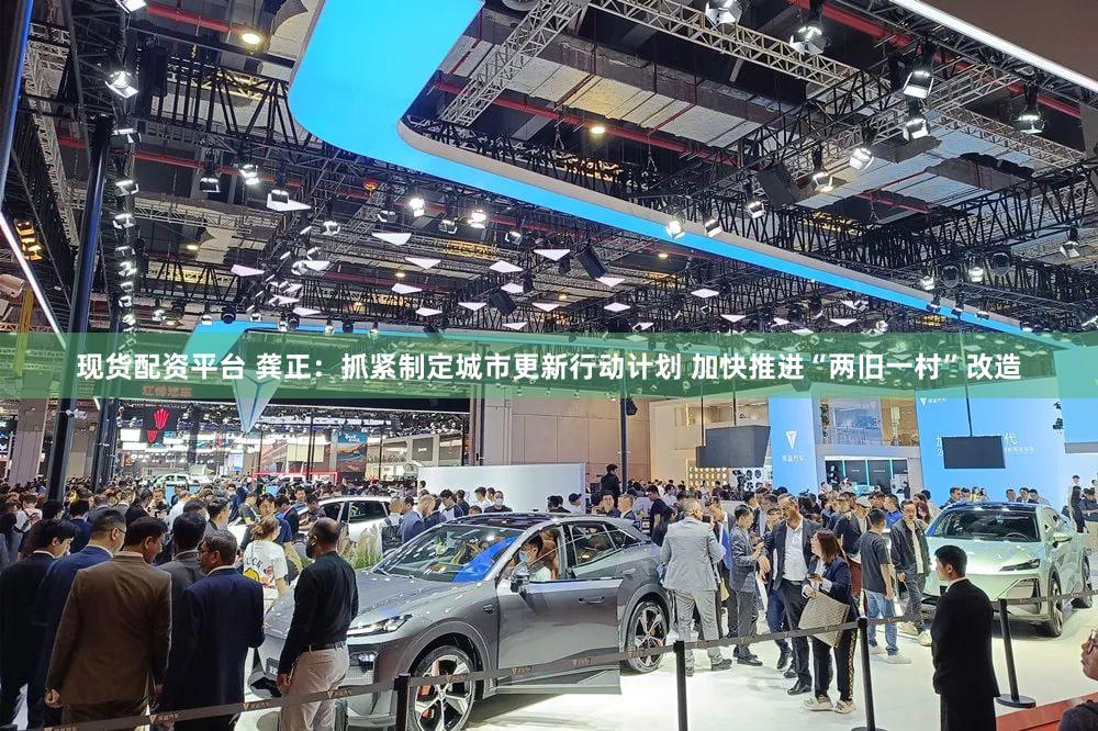 现货配资平台 龚正：抓紧制定城市更新行动计划 加快推进“两旧一村”改造