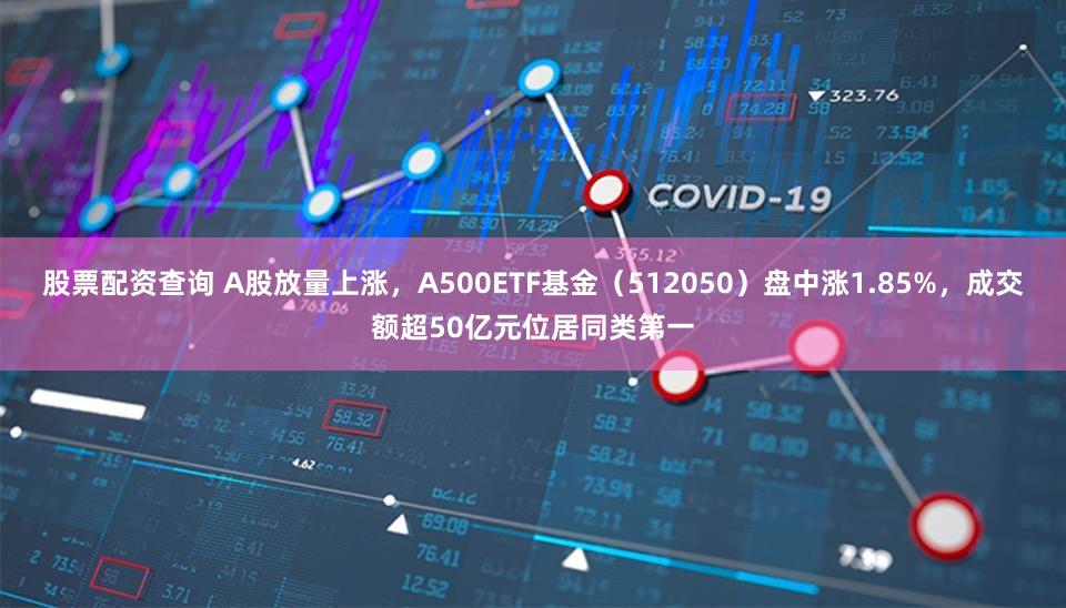 股票配资查询 A股放量上涨，A500ETF基金（512050）盘中涨1.85%，成交额超50亿元位居同类第一