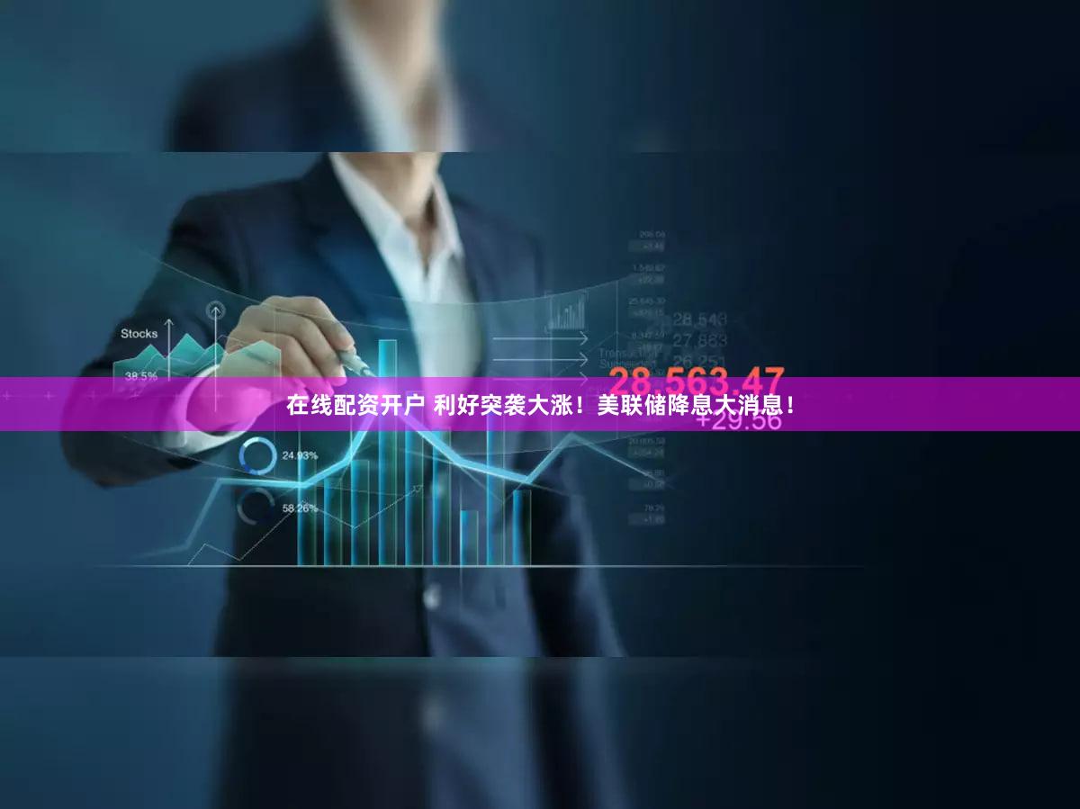 在线配资开户 利好突袭大涨！美联储降息大消息！