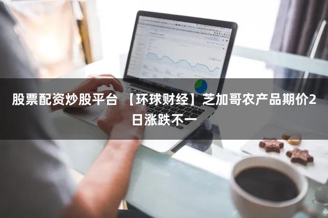 股票配资炒股平台 【环球财经】芝加哥农产品期价2日涨跌不一