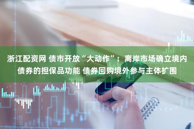 浙江配资网 债市开放“大动作”:离岸市场确立境内债券的担保品功能 债券回购境外参与主体扩围