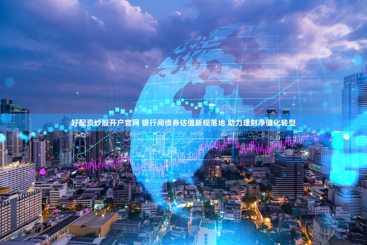 好配资炒股开户官网 银行间债券估值新规落地 助力理财净值化转型