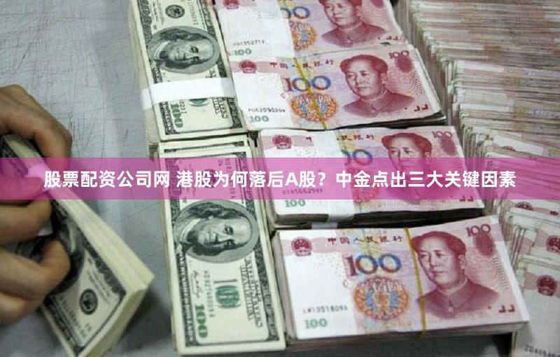 股票配资公司网 港股为何落后A股?中金点出三大关键因素