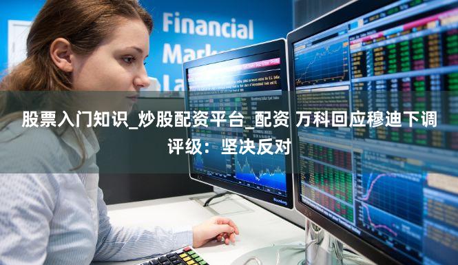 股票入门知识_炒股配资平台_配资 万科回应穆迪下调评级:坚决反对