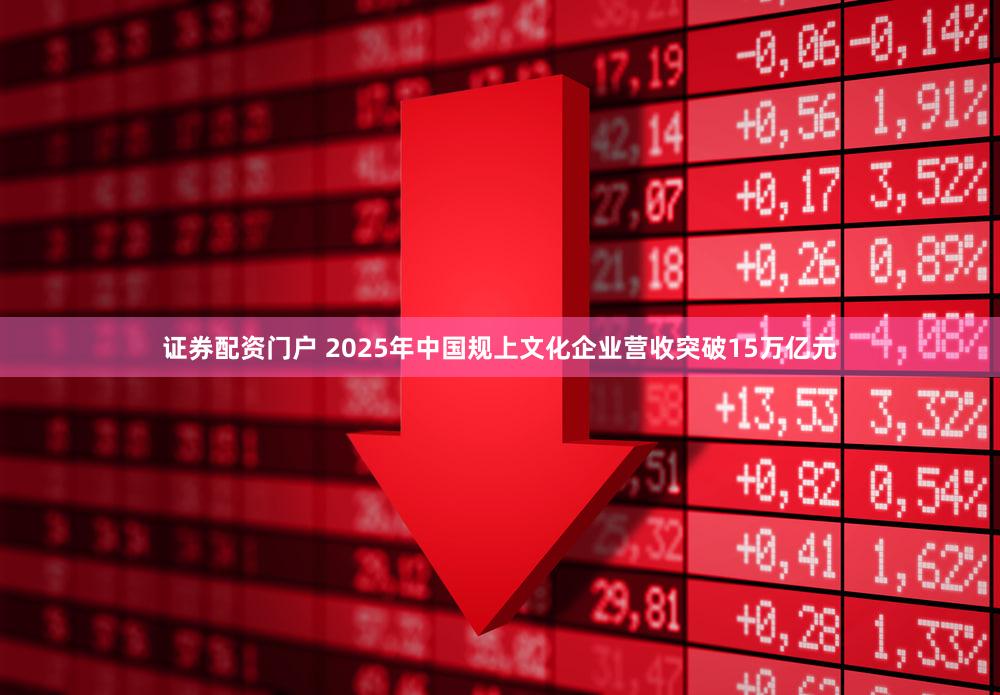 证券配资门户 2025年中国规上文化企业营收突破15万亿元