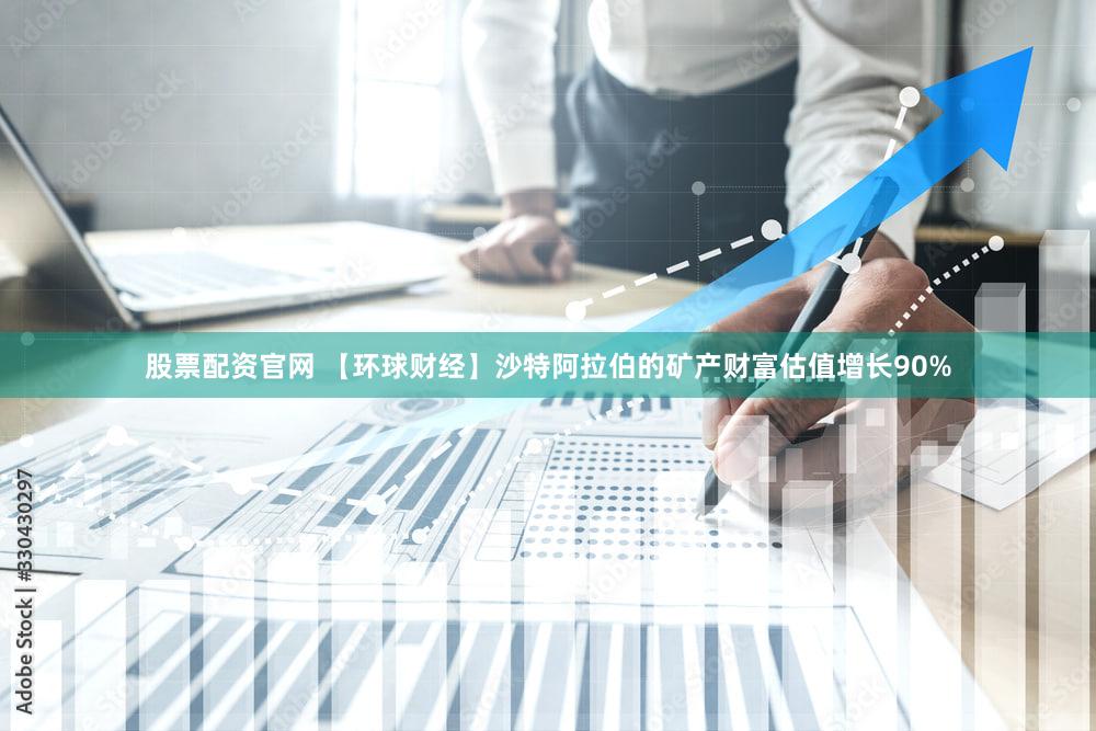 股票配资官网 【环球财经】沙特阿拉伯的矿产财富估值增长90%