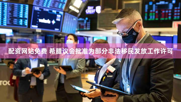 配资网站免费 希腊议会批准为部分非法移民发放工作许可