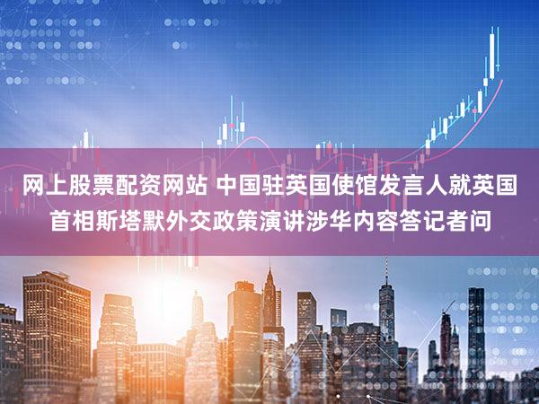 网上股票配资网站 中国驻英国使馆发言人就英国首相斯塔默外交政策演讲涉华内容答记者问