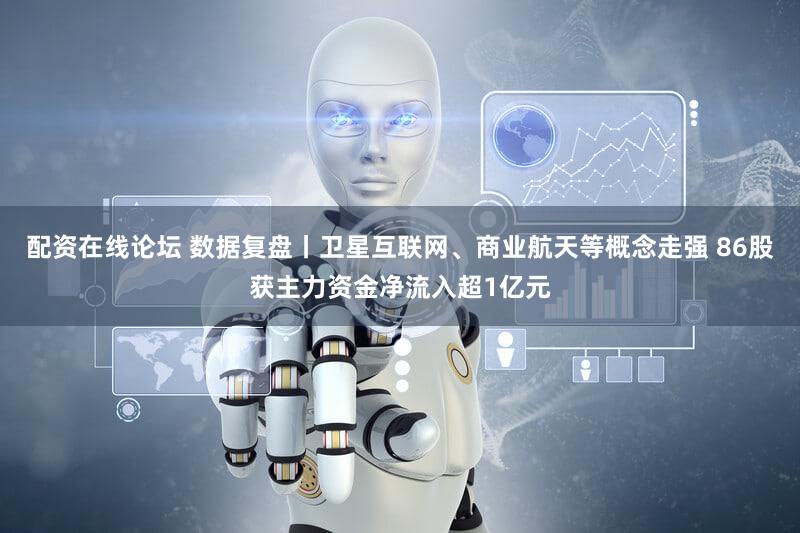 配资在线论坛 数据复盘丨卫星互联网、商业航天等概念走强 86股获主力资金净流入超1亿元
