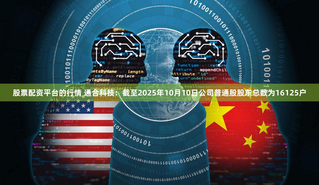 股票配资平台的行情 通合科技：截至2025年10月10日公司普通股股东总数为16125户