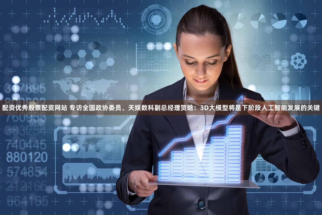 配资优秀股票配资网站 专访全国政协委员、天娱数科副总经理贺晗：3D大模型将是下阶段人工智能发展的关键