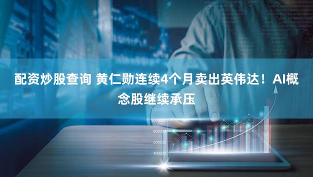 配资炒股查询 黄仁勋连续4个月卖出英伟达!AI概念股继续承压