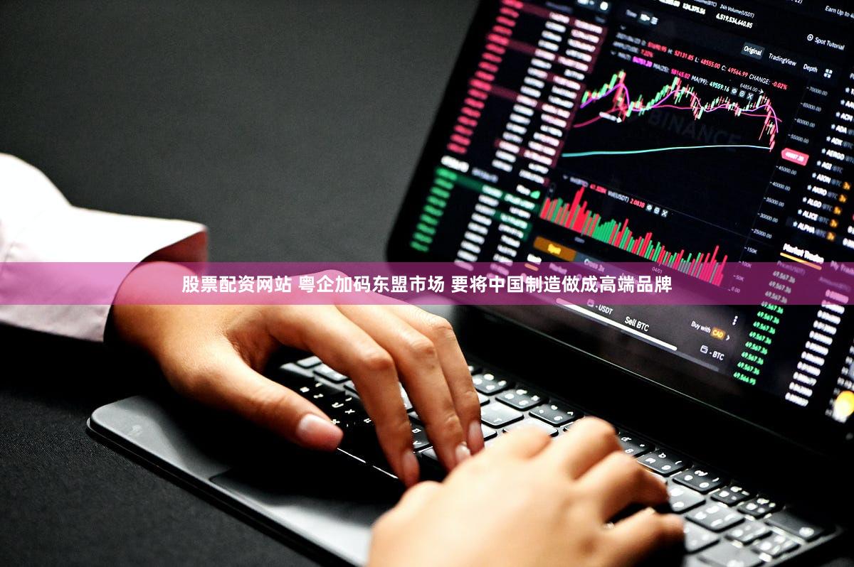 股票配资网站 粤企加码东盟市场 要将中国制造做成高端品牌