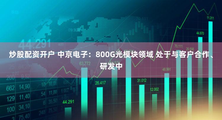 炒股配资开户 中京电子：800G光模块领域 处于与客户合作、研发中