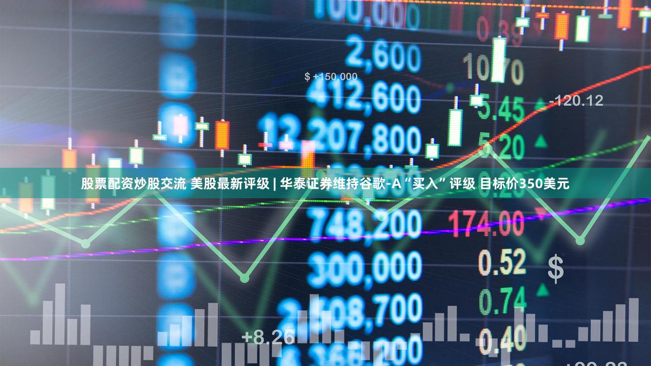 股票配资炒股交流 美股最新评级 | 华泰证券维持谷歌-A“买入”评级 目标价350美元