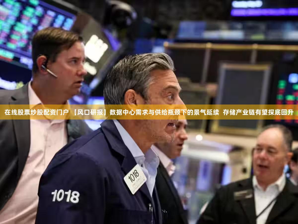 在线股票炒股配资门户 【风口研报】数据中心需求与供给瓶颈下的景气延续  存储产业链有望探底回升