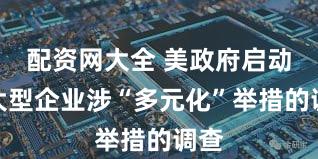 配资网大全 美政府启动对大型企业涉“多元化”举措的调查