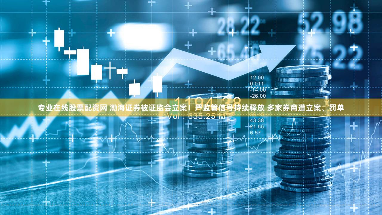 专业在线股票配资网 渤海证券被证监会立案！严监管信号持续释放 多家券商遭立案、罚单