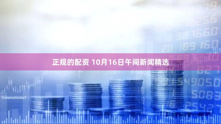 正规的配资 10月16日午间新闻精选