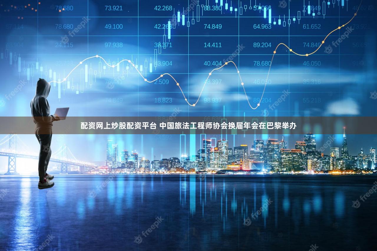 配资网上炒股配资平台 中国旅法工程师协会换届年会在巴黎举办