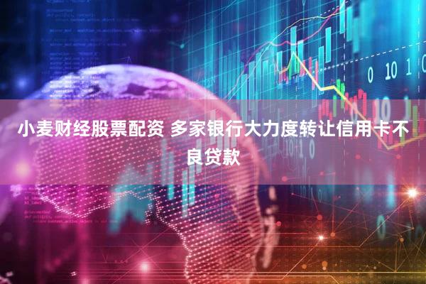 小麦财经股票配资 多家银行大力度转让信用卡不良贷款