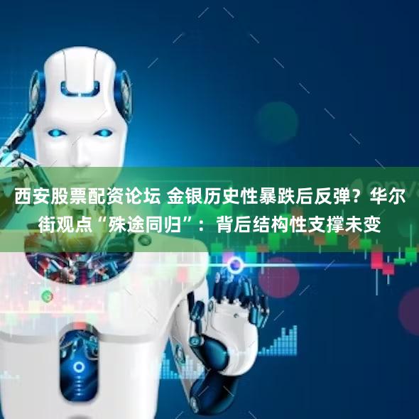 西安股票配资论坛 金银历史性暴跌后反弹?华尔街观点“殊途同归”:背后结构性支撑未变