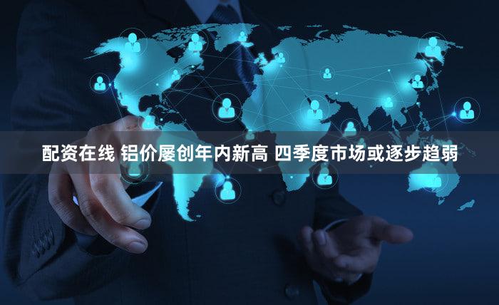 配资在线 铝价屡创年内新高 四季度市场或逐步趋弱