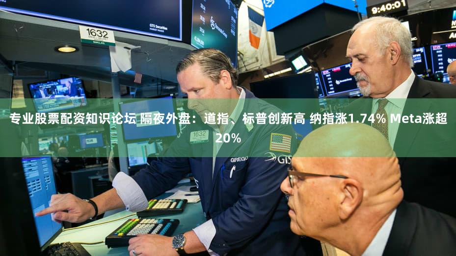 专业股票配资知识论坛 隔夜外盘：道指、标普创新高 纳指涨1.74% Meta涨超20%