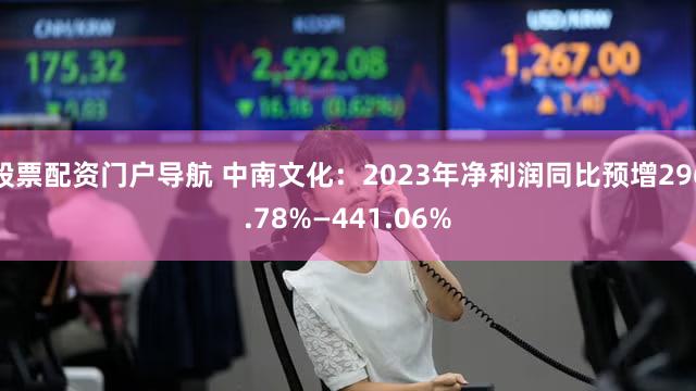 股票配资门户导航 中南文化：2023年净利润同比预增296.78%—441.06%