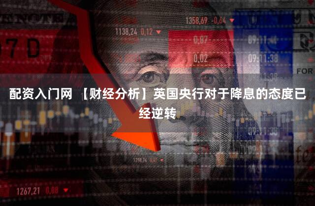 配资入门网 【财经分析】英国央行对于降息的态度已经逆转