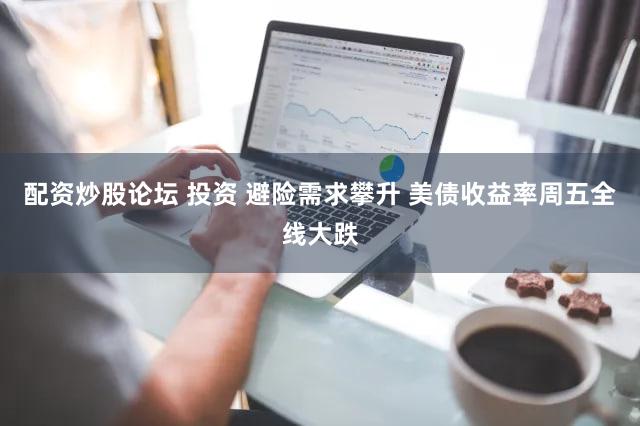 配资炒股论坛 投资 避险需求攀升 美债收益率周五全线大跌