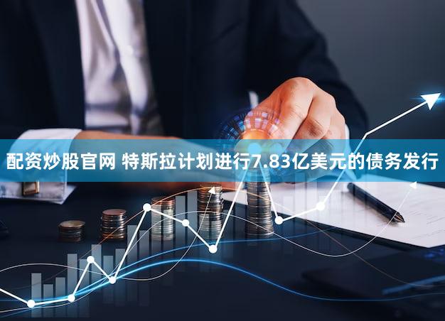 配资炒股官网 特斯拉计划进行7.83亿美元的债务发行