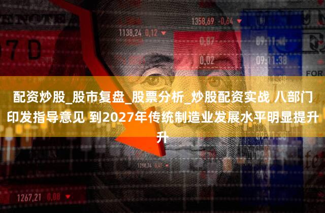 配资炒股_股市复盘_股票分析_炒股配资实战 八部门印发指导意见 到2027年传统制造业发展水平明显提升