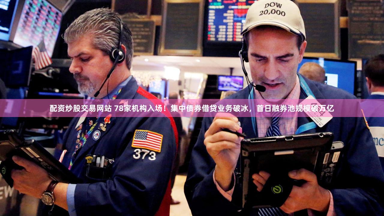 配资炒股交易网站 78家机构入场！集中债券借贷业务破冰，首日融券池规模破万亿