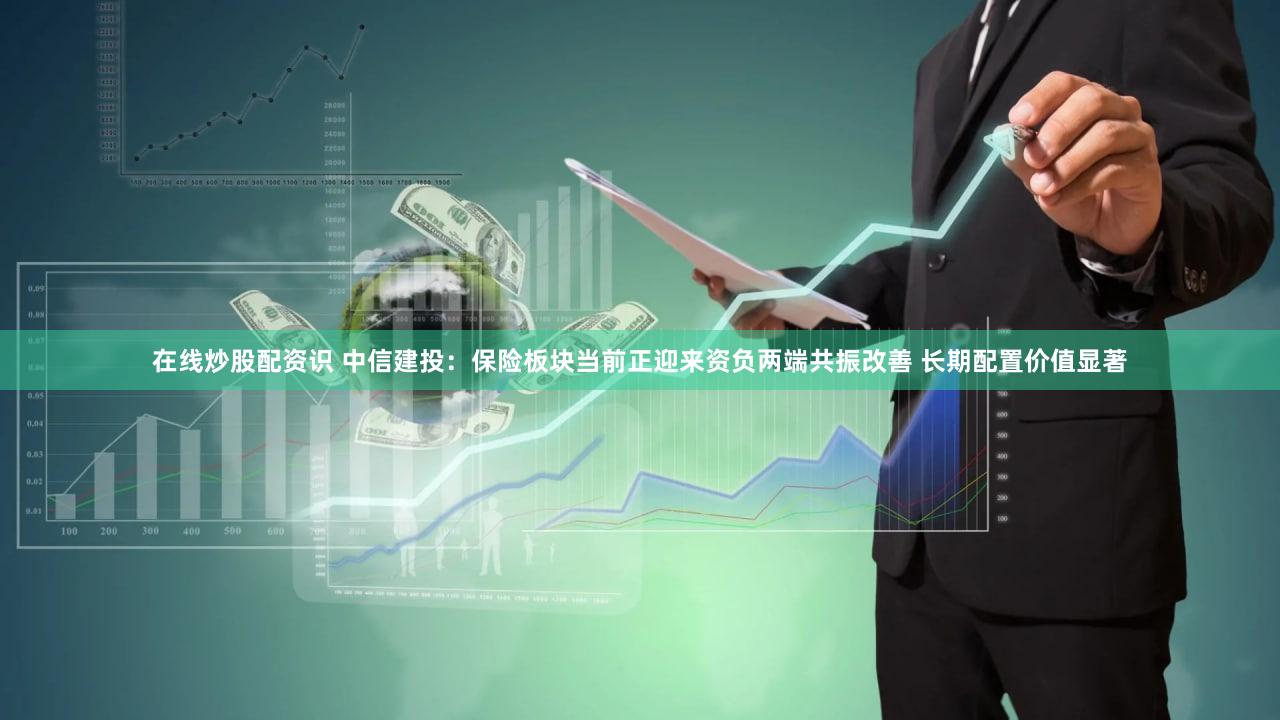 在线炒股配资识 中信建投:保险板块当前正迎来资负两端共振改善 长期配置价值显著