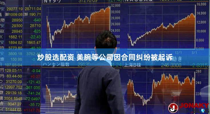 炒股选配资 美腕等公司因合同纠纷被起诉