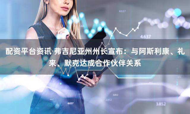 配资平台资讯 弗吉尼亚州州长宣布：与阿斯利康、礼来、默克达成合作伙伴关系