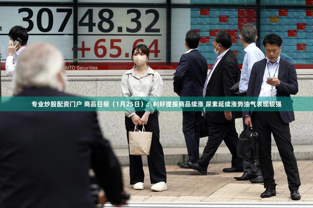 专业炒股配资门户 商品日报（1月25日）：利好提振商品续涨 尿素延续涨势油气表现较强