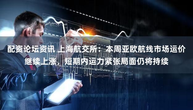 配资论坛资讯 上海航交所：本周亚欧航线市场运价继续上涨，短期内运力紧张局面仍将持续