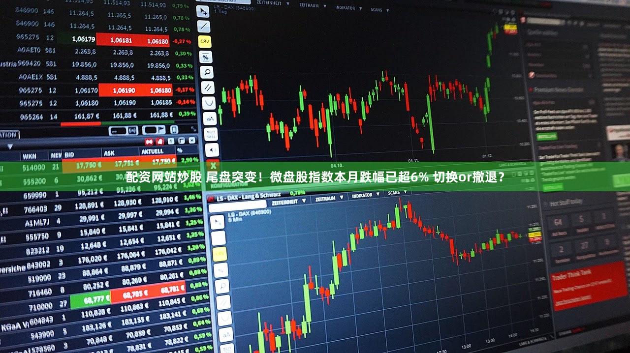 配资网站炒股 尾盘突变！微盘股指数本月跌幅已超6% 切换or撤退？