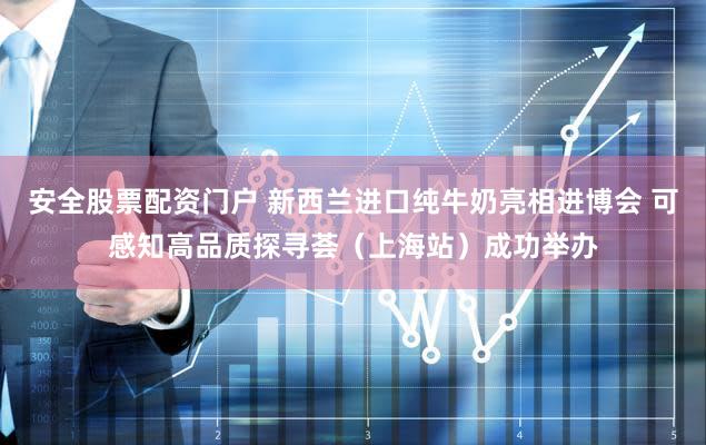 安全股票配资门户 新西兰进口纯牛奶亮相进博会 可感知高品质探寻荟（上海站）成功举办