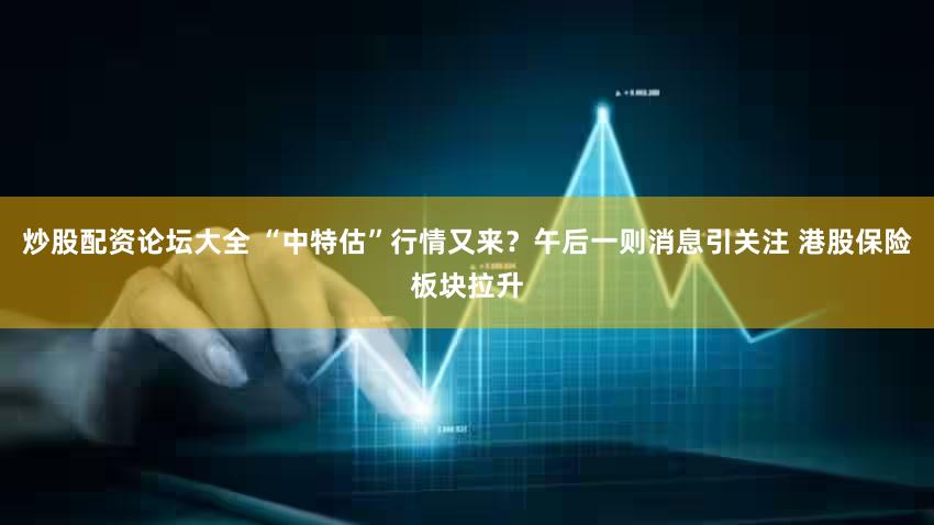 炒股配资论坛大全 “中特估”行情又来？午后一则消息引关注 港股保险板块拉升