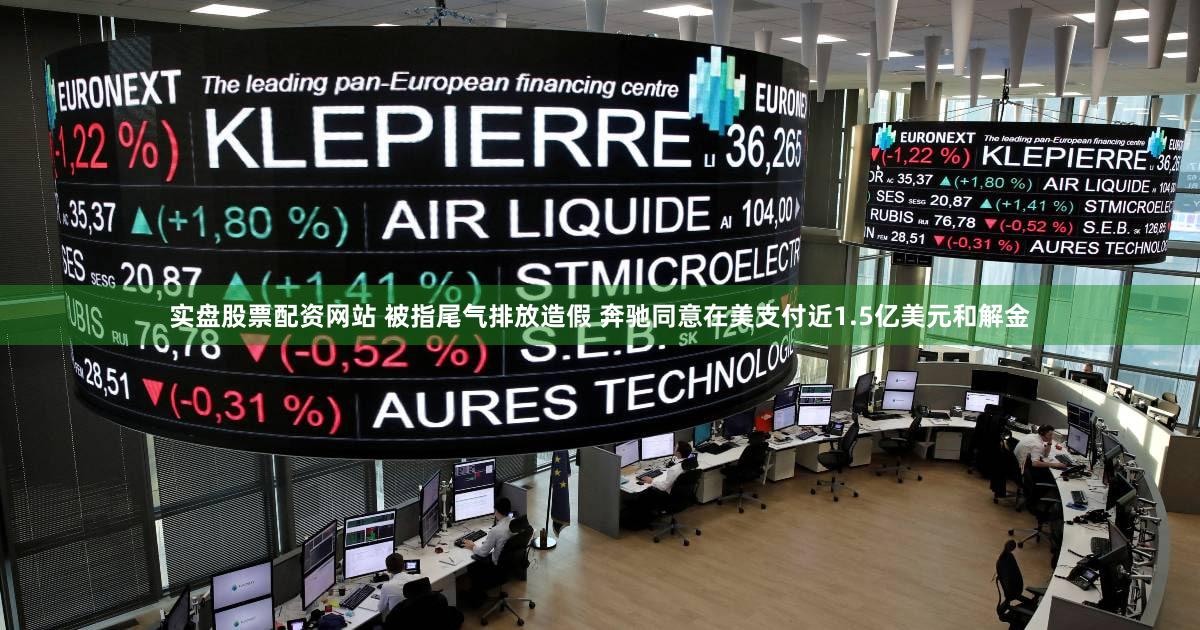 实盘股票配资网站 被指尾气排放造假 奔驰同意在美支付近1.5亿美元和解金